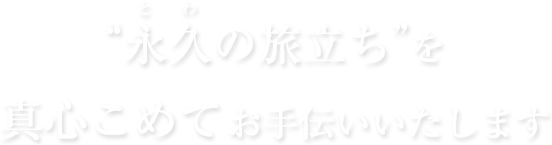 “永久の旅立ち”を 真心こめてお手伝いいたします